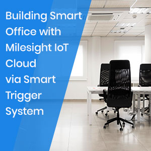 Building Smart Office With Milesight IoT Cloud Via Smart Trigger System